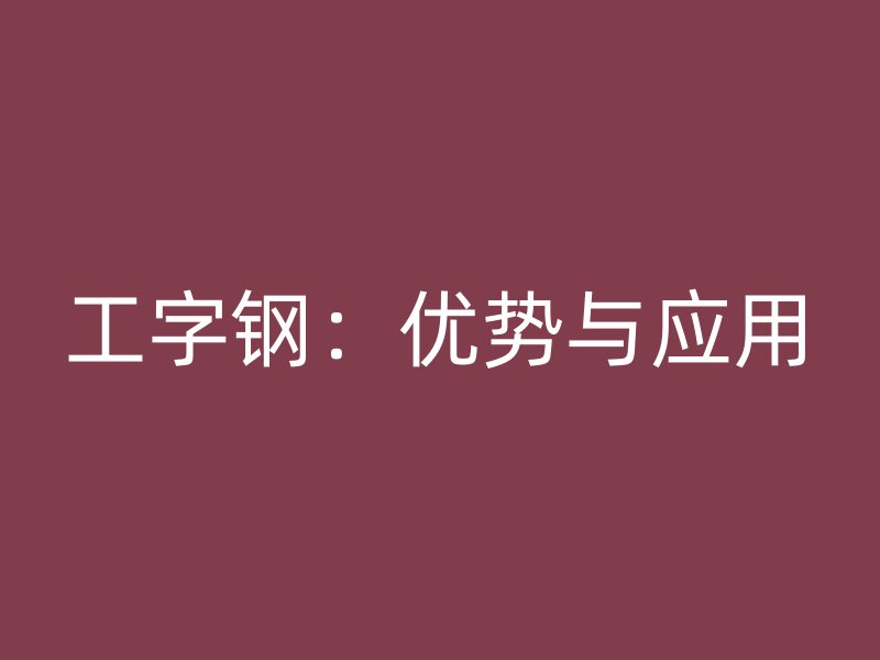 工字鋼：優(yōu)勢與應(yīng)用