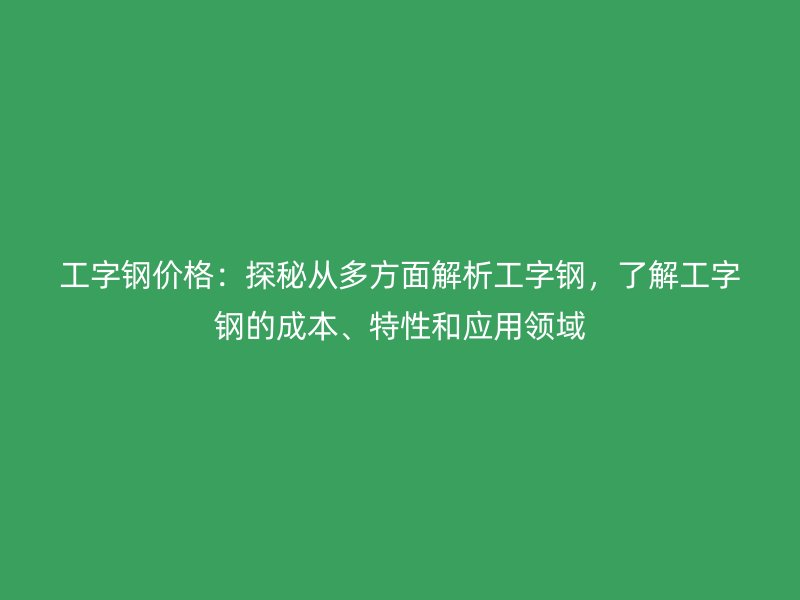 工字鋼價格：探秘從多方面解析工字鋼，了解工字鋼的成本、特性和應(yīng)用領(lǐng)域