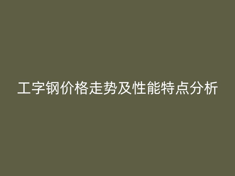 工字鋼價(jià)格走勢(shì)及性能特點(diǎn)分析