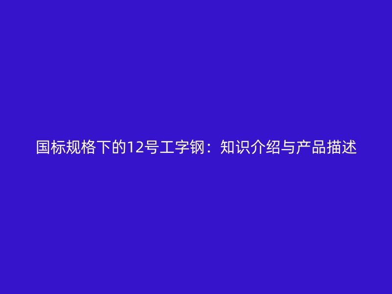 國(guó)標(biāo)規(guī)格下的12號(hào)工字鋼：知識(shí)介紹與產(chǎn)品描述