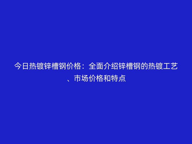 今日熱鍍鋅槽鋼價格：全面介紹鋅槽鋼的熱鍍工藝、市場價格和特點