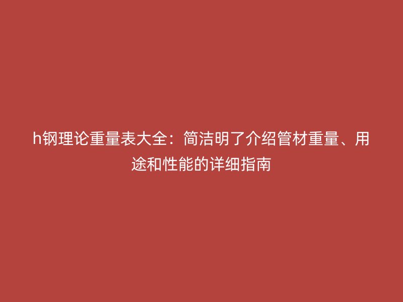 h鋼理論重量表大全：簡潔明了介紹管材重量、用途和性能的詳細指南
