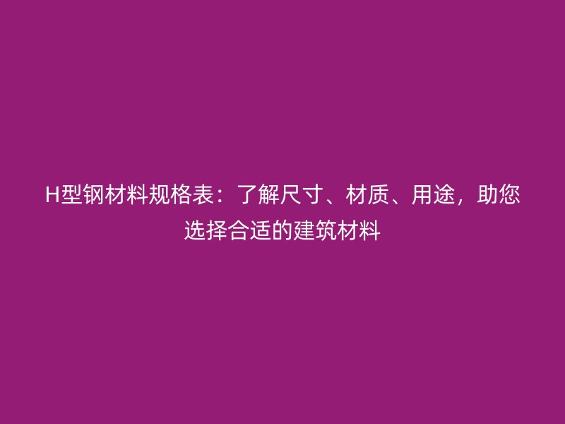 H型鋼材料規(guī)格表：了解尺寸、材質(zhì)、用途，助您選擇合適的建筑材料