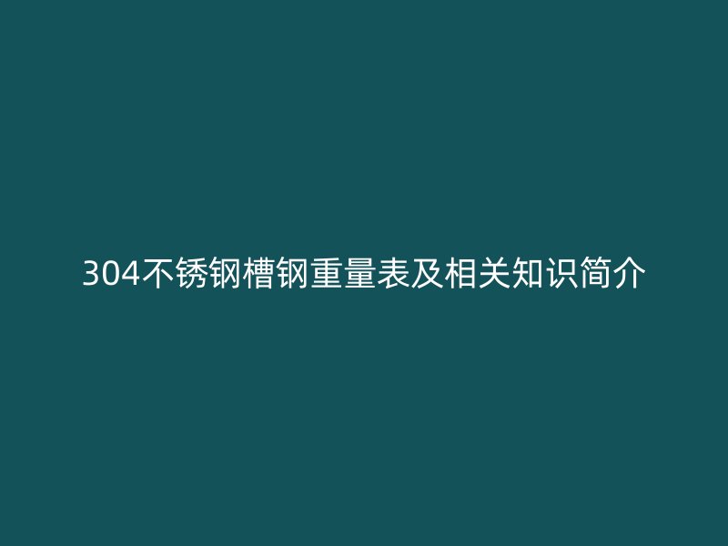 304不銹鋼槽鋼重量表及相關知識簡介