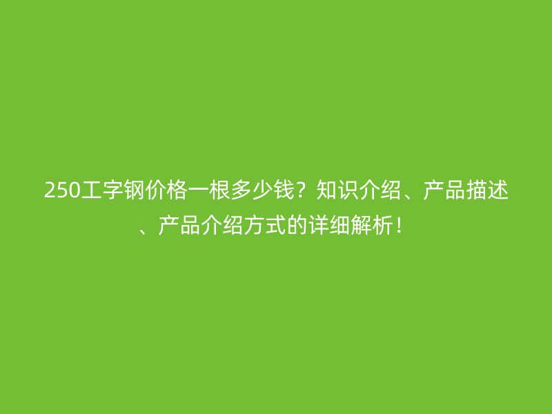 250工字鋼價格一根多少錢？知識介紹、產(chǎn)品描述、產(chǎn)品介紹方式的詳細解析！