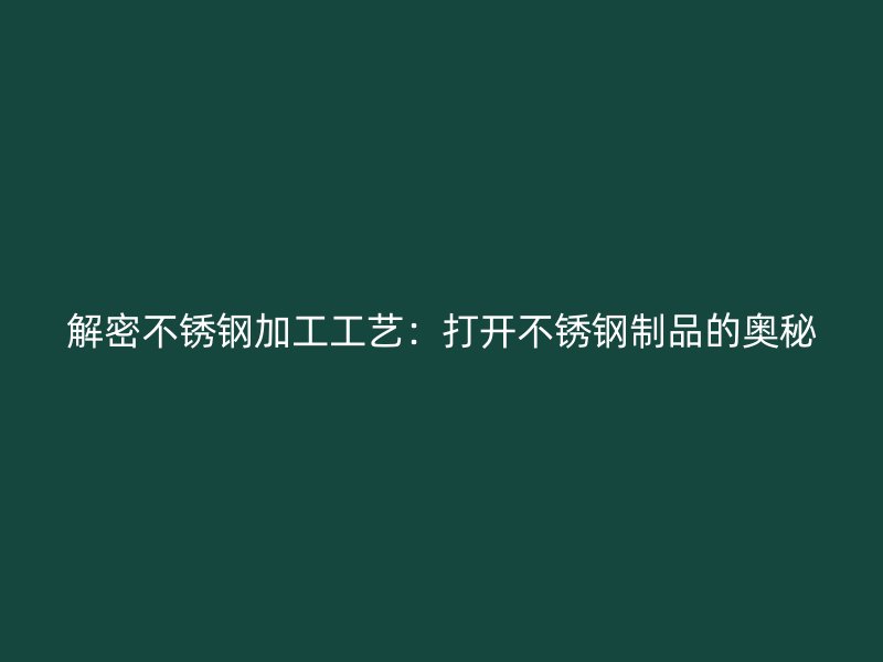 解密不銹鋼加工工藝：打開不銹鋼制品的奧秘