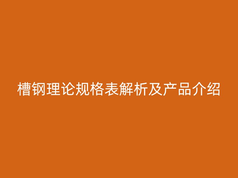 槽鋼理論規(guī)格表解析及產(chǎn)品介紹