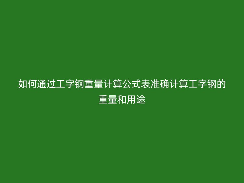 如何通過工字鋼重量計算公式表準(zhǔn)確計算工字鋼的重量和用途