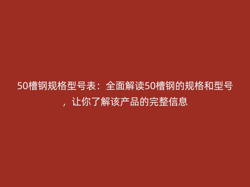 50槽鋼規(guī)格型號表：全面解讀50槽鋼的規(guī)格和型號，讓你了解該產(chǎn)品的完整信息