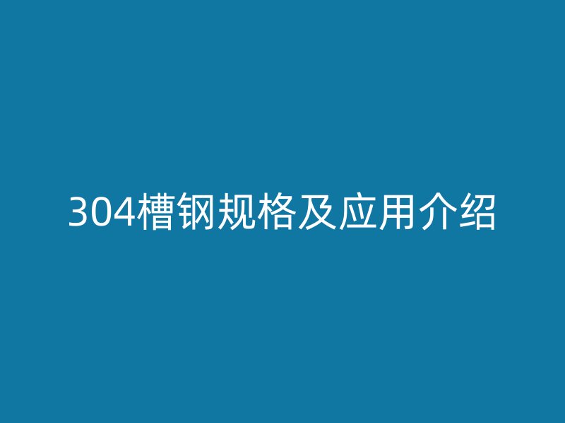 304槽鋼規(guī)格及應(yīng)用介紹