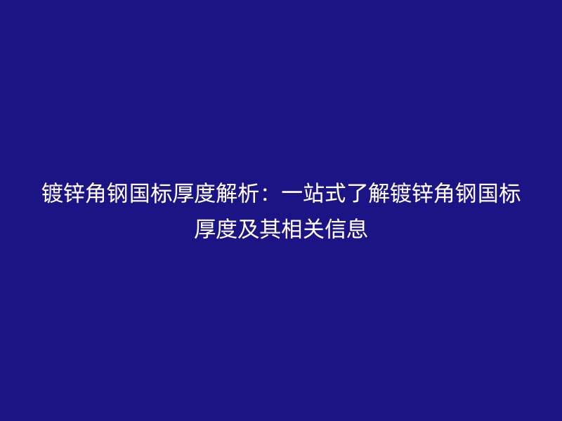 鍍鋅角鋼國標(biāo)厚度解析：一站式了解鍍鋅角鋼國標(biāo)厚度及其相關(guān)信息