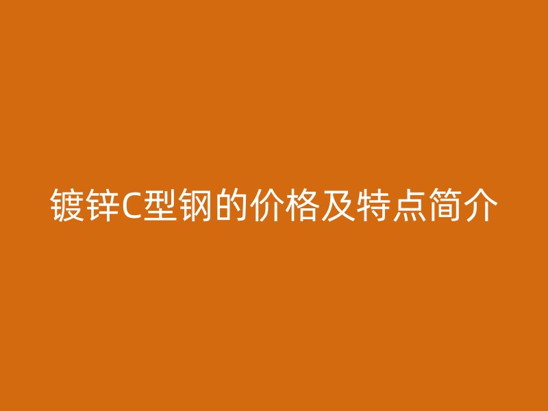 鍍鋅C型鋼的價(jià)格及特點(diǎn)簡(jiǎn)介