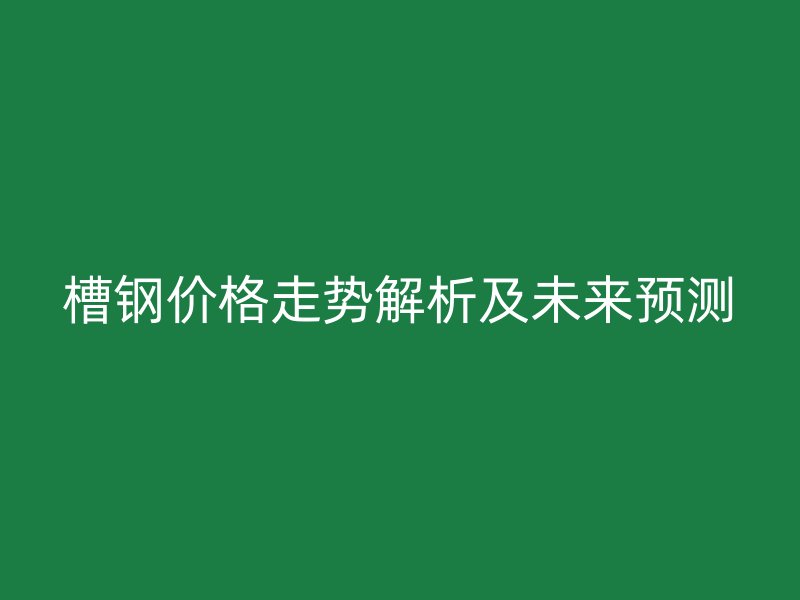 槽鋼價格走勢解析及未來預測