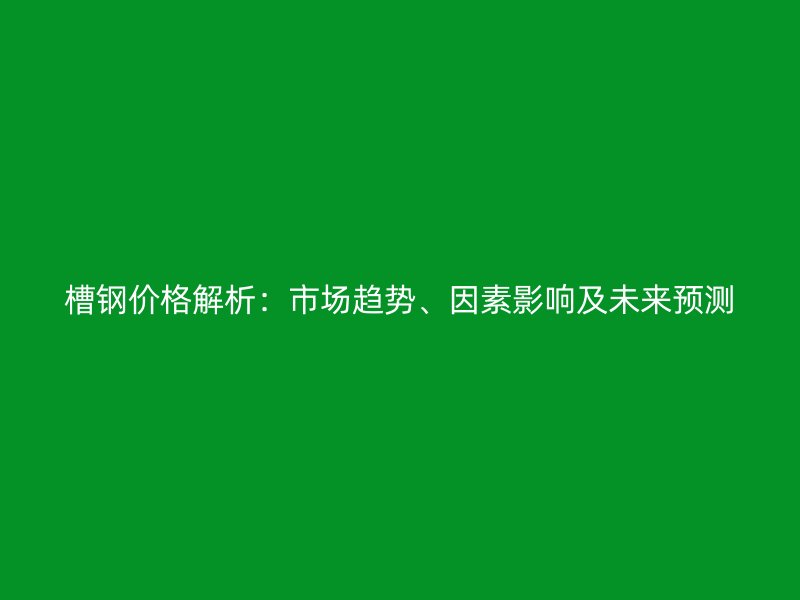 槽鋼價格解析：市場趨勢、因素影響及未來預測