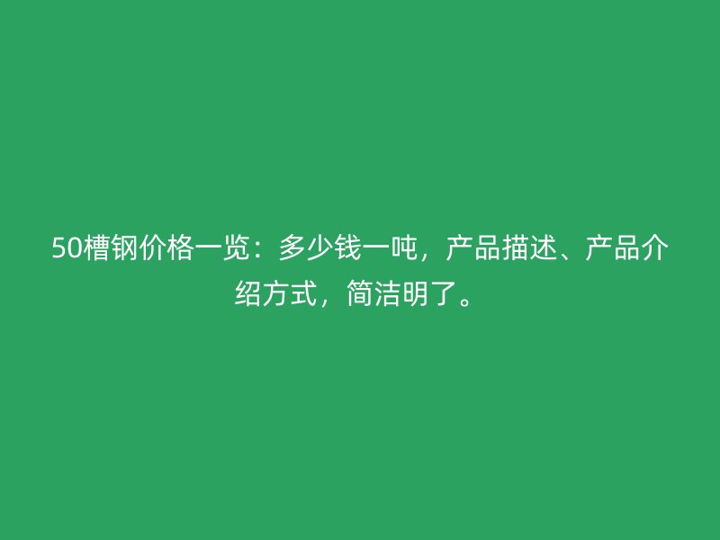 50槽鋼價格一覽：多少錢一噸，產(chǎn)品描述、產(chǎn)品介紹方式，簡潔明了。