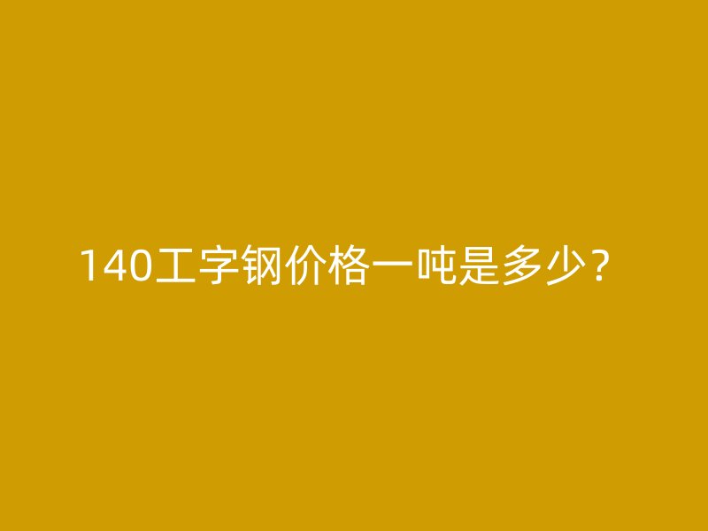 140工字鋼價格一噸是多少？