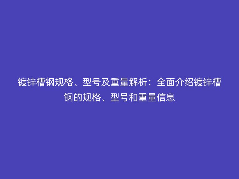 鍍鋅槽鋼規(guī)格、型號及重量解析：全面介紹鍍鋅槽鋼的規(guī)格、型號和重量信息