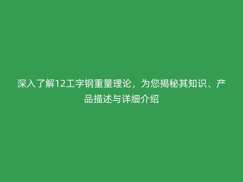 深入了解12工字鋼重量理論，為您揭秘其知識(shí)、產(chǎn)品描述與詳細(xì)介紹