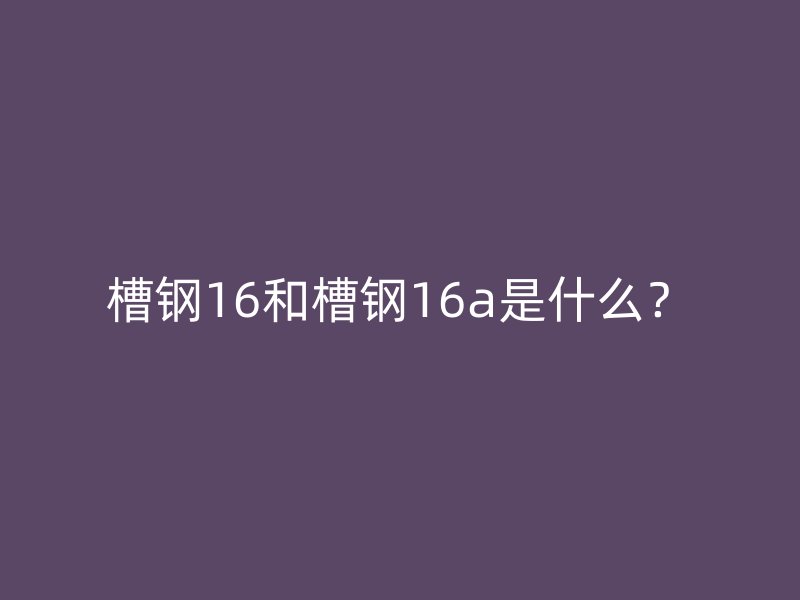 槽鋼16和槽鋼16a是什么？