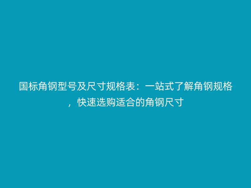 國標角鋼型號及尺寸規(guī)格表：一站式了解角鋼規(guī)格，快速選購適合的角鋼尺寸