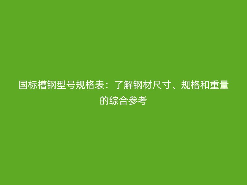 國標(biāo)槽鋼型號規(guī)格表：了解鋼材尺寸、規(guī)格和重量的綜合參考