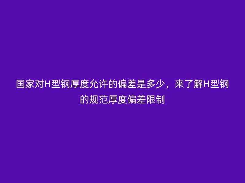 國(guó)家對(duì)H型鋼厚度允許的偏差是多少，來(lái)了解H型鋼的規(guī)范厚度偏差限制