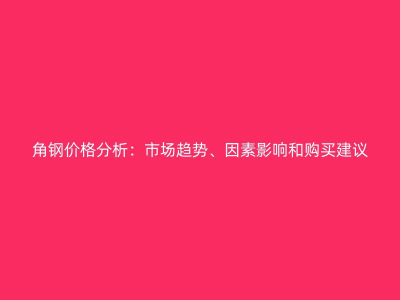 角鋼價(jià)格分析：市場(chǎng)趨勢(shì)、因素影響和購(gòu)買(mǎi)建議