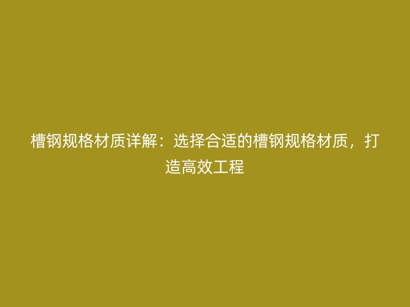 槽鋼規(guī)格材質(zhì)詳解：選擇合適的槽鋼規(guī)格材質(zhì)，打造高效工程