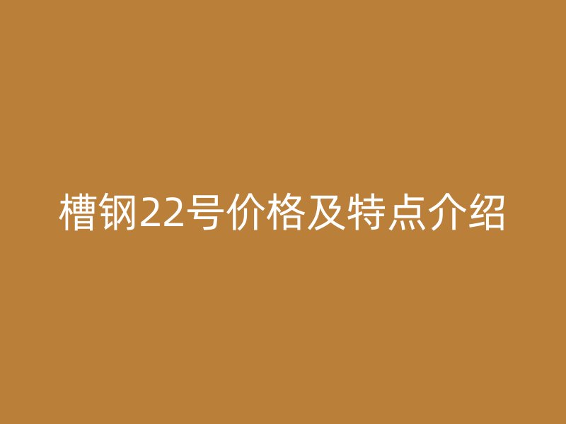 槽鋼22號價格及特點介紹