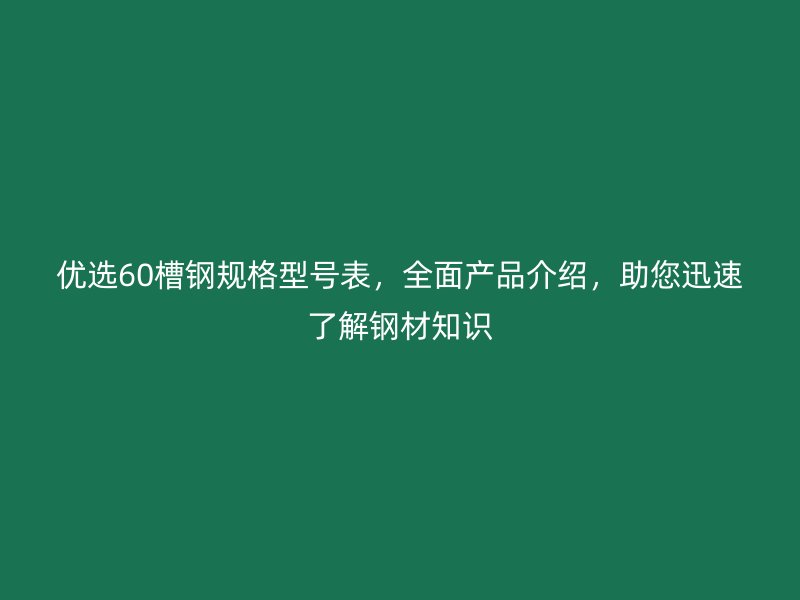 優(yōu)選60槽鋼規(guī)格型號(hào)表，全面產(chǎn)品介紹，助您迅速了解鋼材知識(shí)