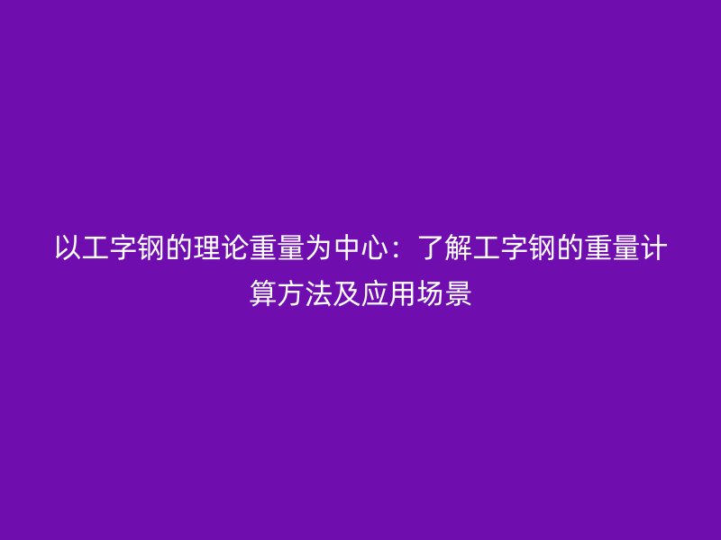 以工字鋼的理論重量為中心：了解工字鋼的重量計算方法及應(yīng)用場景