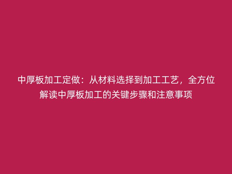 中厚板加工定做：從材料選擇到加工工藝，全方位解讀中厚板加工的關(guān)鍵步驟和注意事項(xiàng)