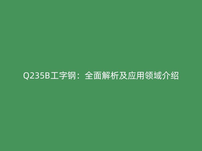 Q235B工字鋼：全面解析及應用領域介紹