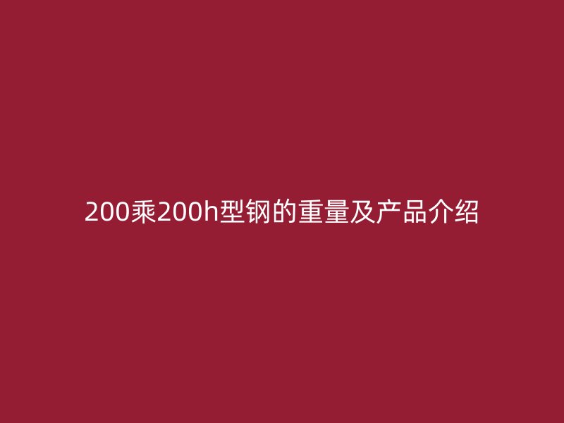 200乘200h型鋼的重量及產(chǎn)品介紹