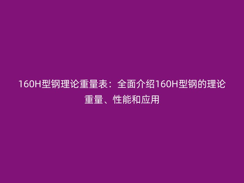 160H型鋼理論重量表：全面介紹160H型鋼的理論重量、性能和應(yīng)用