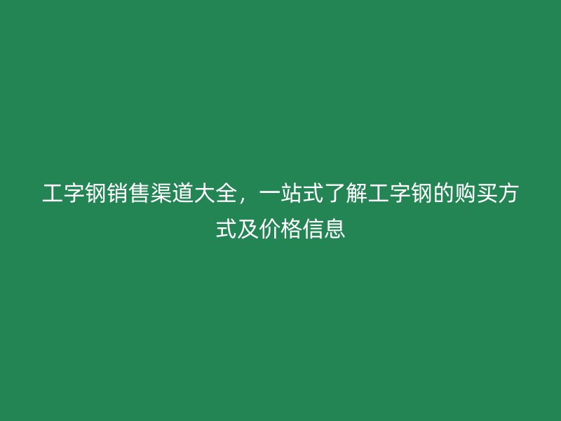 工字鋼銷售渠道大全，一站式了解工字鋼的購買方式及價格信息