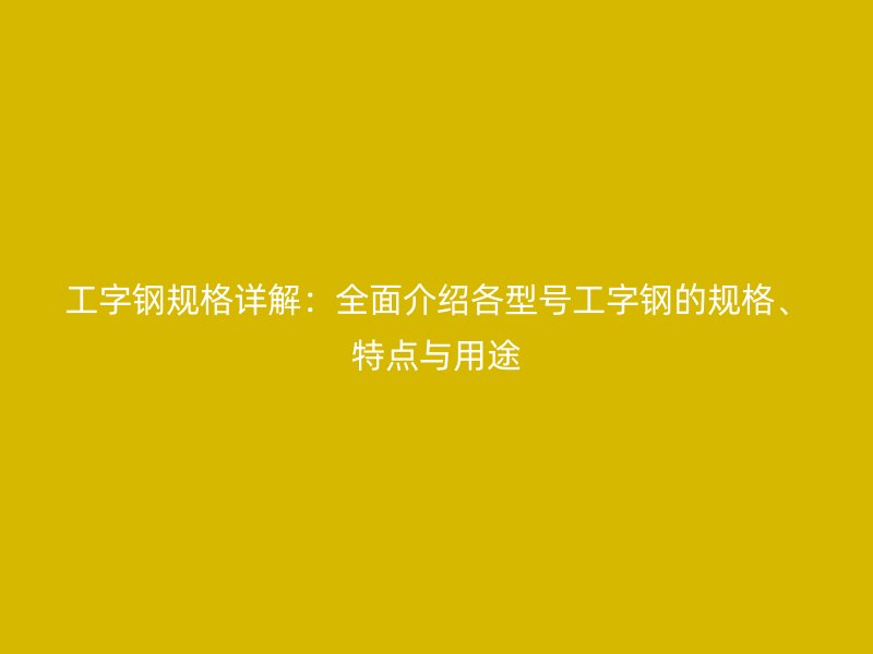 工字鋼規(guī)格詳解：全面介紹各型號工字鋼的規(guī)格、特點與用途