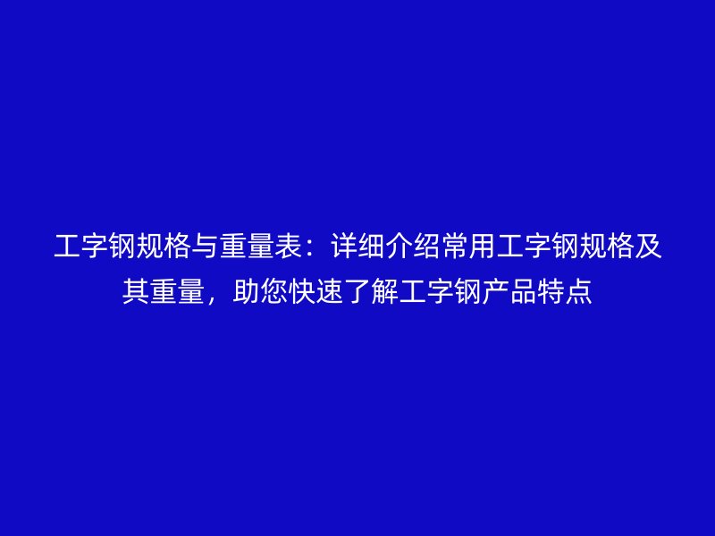 工字鋼規(guī)格與重量表：詳細(xì)介紹常用工字鋼規(guī)格及其重量，助您快速了解工字鋼產(chǎn)品特點