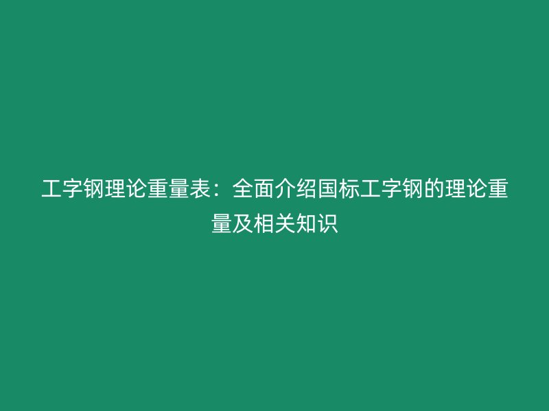工字鋼理論重量表：全面介紹國標工字鋼的理論重量及相關知識