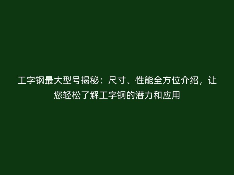 工字鋼最大型號揭秘：尺寸、性能全方位介紹，讓您輕松了解工字鋼的潛力和應(yīng)用