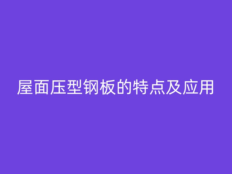 屋面壓型鋼板的特點及應(yīng)用