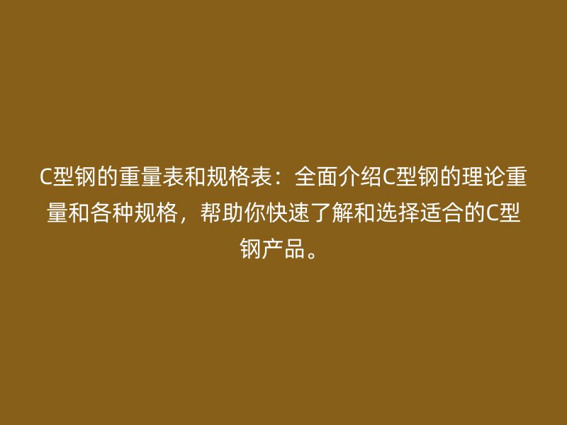 C型鋼的重量表和規(guī)格表：全面介紹C型鋼的理論重量和各種規(guī)格，幫助你快速了解和選擇適合的C型鋼產(chǎn)品。