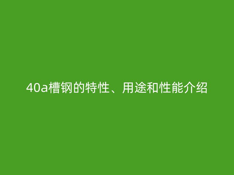 40a槽鋼的特性、用途和性能介紹
