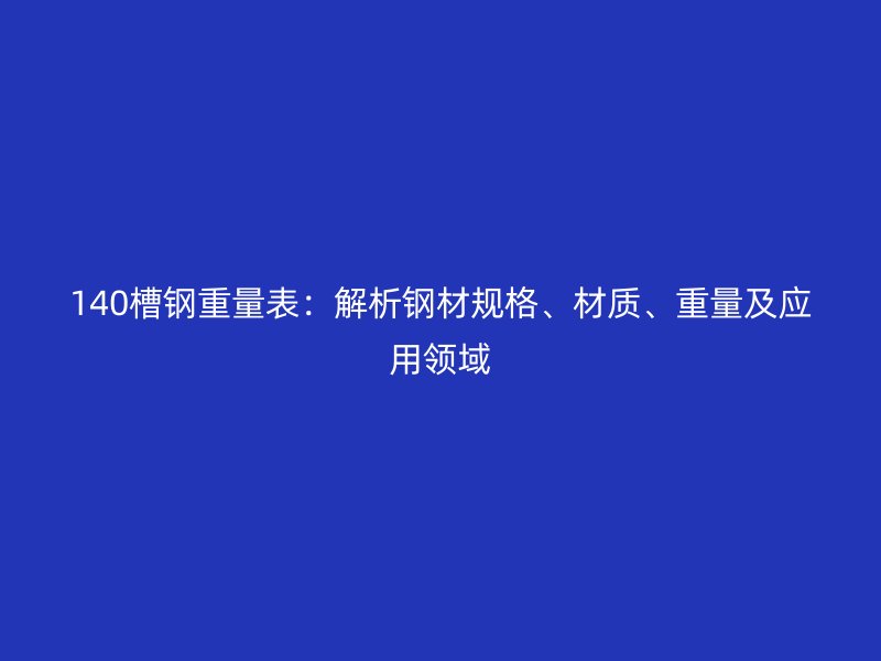 140槽鋼重量表：解析鋼材規(guī)格、材質(zhì)、重量及應(yīng)用領(lǐng)域