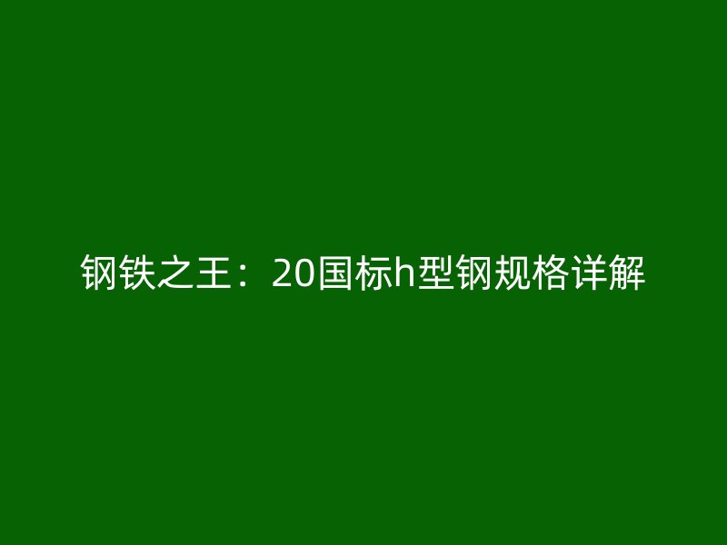 鋼鐵之王：20國標(biāo)h型鋼規(guī)格詳解