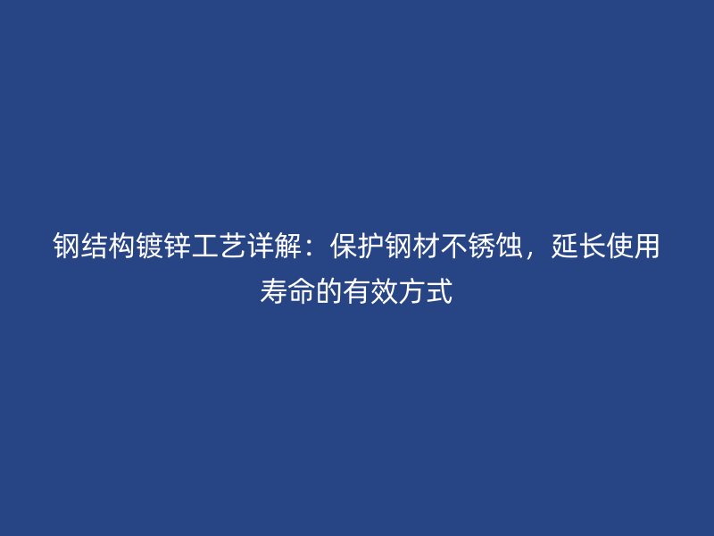 鋼結(jié)構(gòu)鍍鋅工藝詳解：保護鋼材不銹蝕，延長使用壽命的有效方式