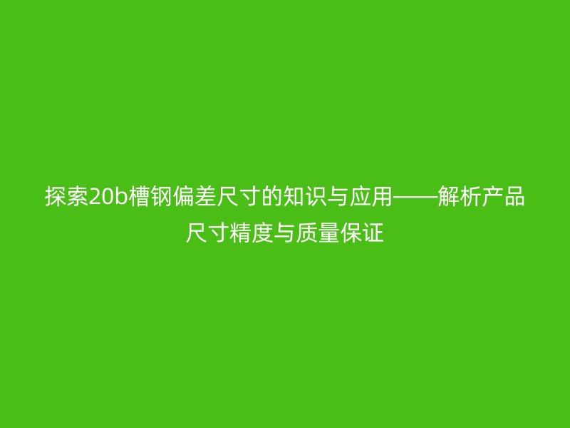 探索20b槽鋼偏差尺寸的知識與應(yīng)用——解析產(chǎn)品尺寸精度與質(zhì)量保證