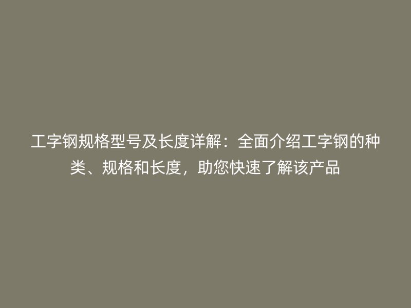 工字鋼規(guī)格型號及長度詳解：全面介紹工字鋼的種類、規(guī)格和長度，助您快速了解該產(chǎn)品