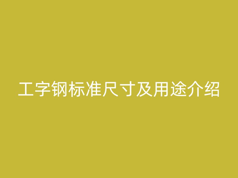 工字鋼標(biāo)準(zhǔn)尺寸及用途介紹