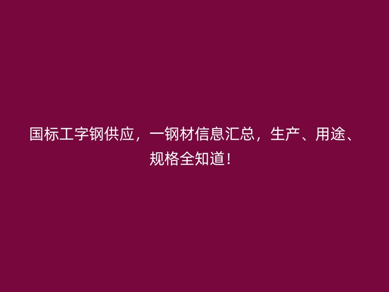 國標工字鋼供應，一鋼材信息匯總，生產(chǎn)、用途、規(guī)格全知道！